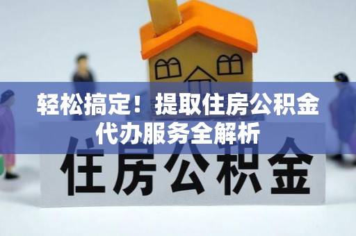 红古轻松搞定！提取住房公积金代办服务全解析