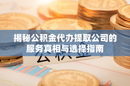 红古揭秘公积金代办提取公司的服务真相与选择指南