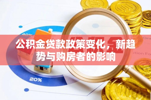 红古公积金贷款政策变化，新趋势与购房者的影响