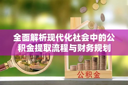 红古全面解析现代化社会中的公积金提取流程与财务规划