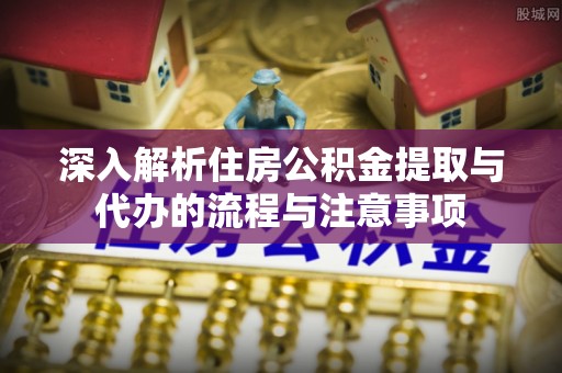 红古深入解析住房公积金提取与代办的流程与注意事项