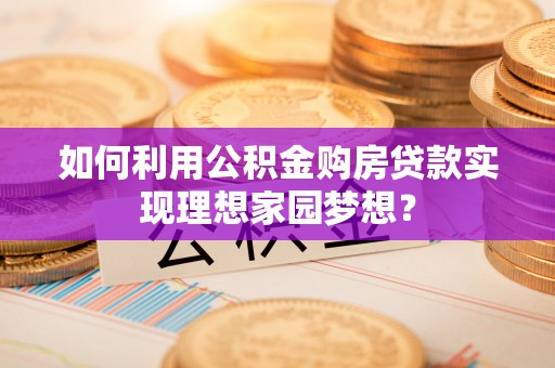 红古如何利用公积金购房贷款实现理想家园梦想？