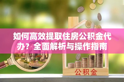 红古如何高效提取住房公积金代办？全面解析与操作指南