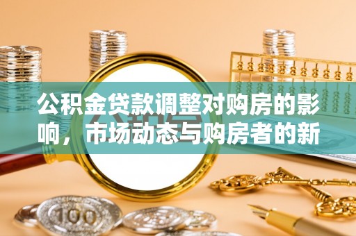 红古公积金贷款调整对购房的影响，市场动态与购房者的新选择