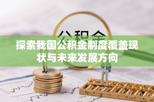 红古探索我国公积金制度覆盖现状与未来发展方向