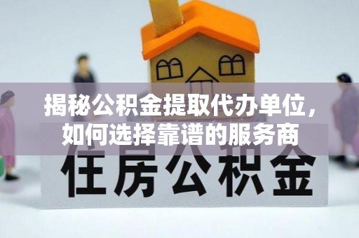 红古揭秘公积金提取代办单位，如何选择靠谱的服务商