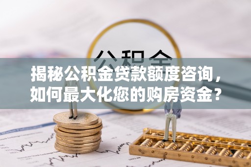 红古揭秘公积金贷款额度咨询，如何最大化您的购房资金？