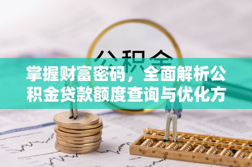 红古掌握财富密码，全面解析公积金贷款额度查询与优化方案