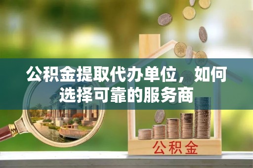 红古公积金提取代办单位，如何选择可靠的服务商