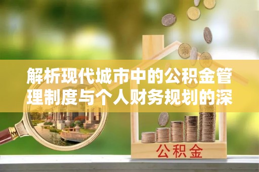 红古解析现代城市中的公积金管理制度与个人财务规划的深度关联