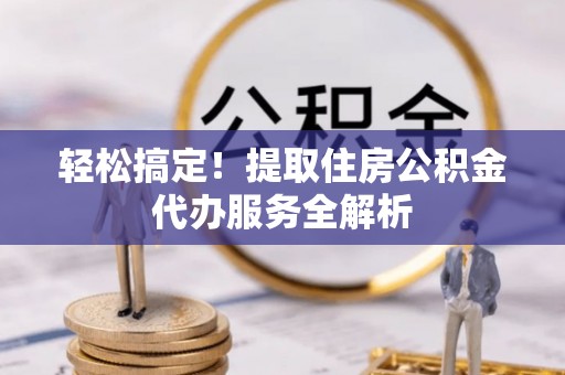 红古轻松搞定！提取住房公积金代办服务全解析
