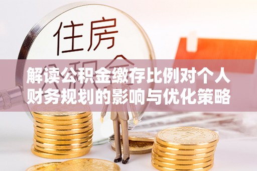 红古解读公积金缴存比例对个人财务规划的影响与优化策略