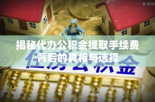 红古揭秘代办公积金提取手续费背后的真相与选择