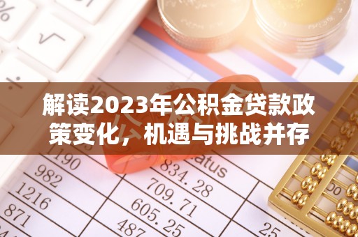 红古解读2023年公积金贷款政策变化，机遇与挑战并存