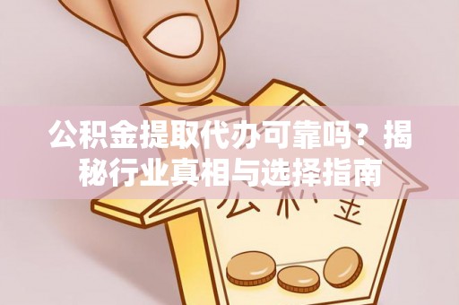红古公积金提取代办可靠吗？揭秘行业真相与选择指南