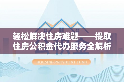 红古轻松解决住房难题——提取住房公积金代办服务全解析