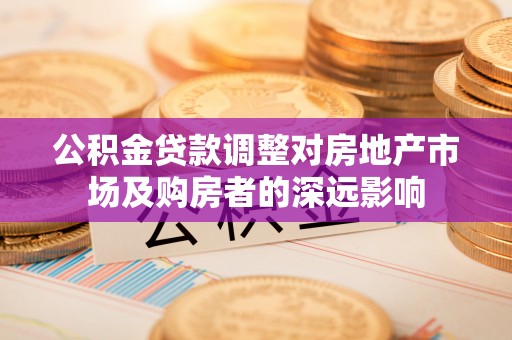 红古公积金贷款调整对房地产市场及购房者的深远影响